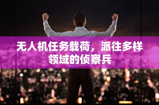 无人机任务载荷，派往多样领域的侦察兵