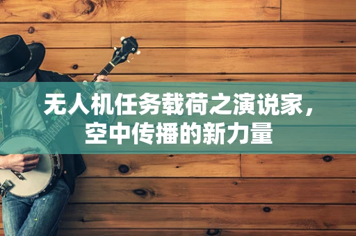 无人机任务载荷之演说家，空中传播的新力量