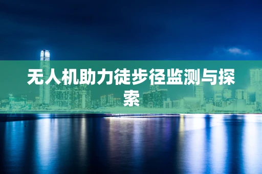无人机助力徒步径监测与探索