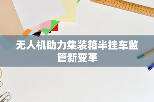 无人机助力集装箱半挂车监管新变革