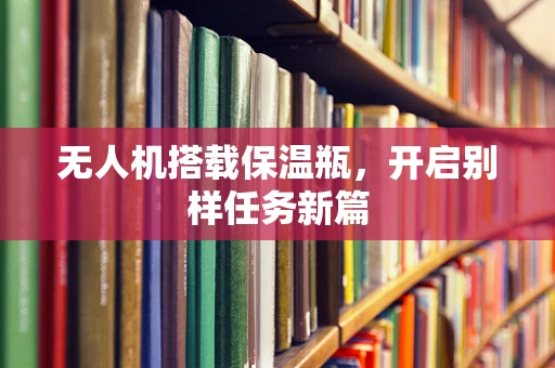无人机搭载保温瓶，开启别样任务新篇