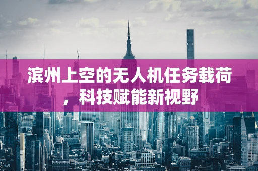 滨州上空的无人机任务载荷，科技赋能新视野