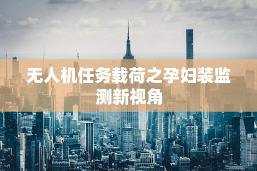 无人机任务载荷之孕妇装监测新视角