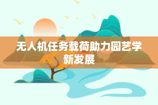 无人机任务载荷助力园艺学新发展