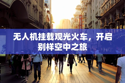 无人机挂载观光火车，开启别样空中之旅