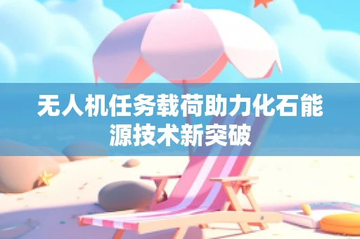 无人机任务载荷助力化石能源技术新突破