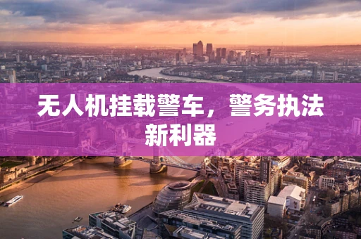 无人机挂载警车，警务执法新利器