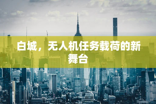 白城，无人机任务载荷的新舞台