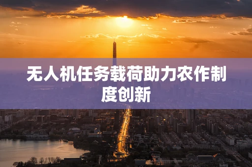 无人机任务载荷助力农作制度创新