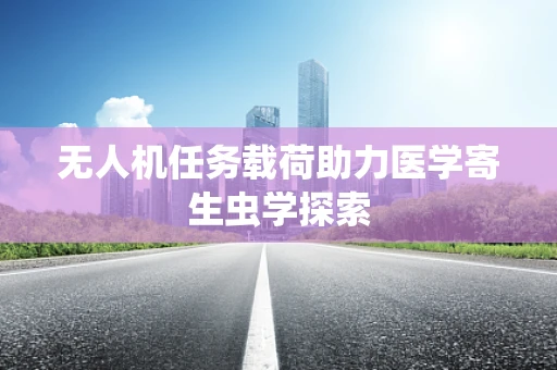 无人机任务载荷助力医学寄生虫学探索