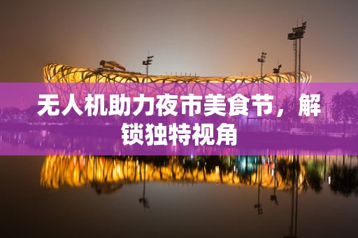 无人机助力夜市美食节，解锁独特视角