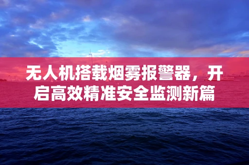 无人机搭载烟雾报警器，开启高效精准安全监测新篇
