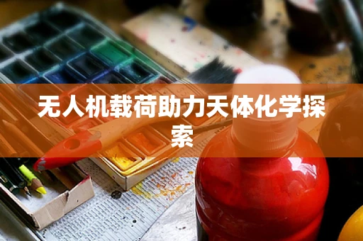 无人机载荷助力天体化学探索