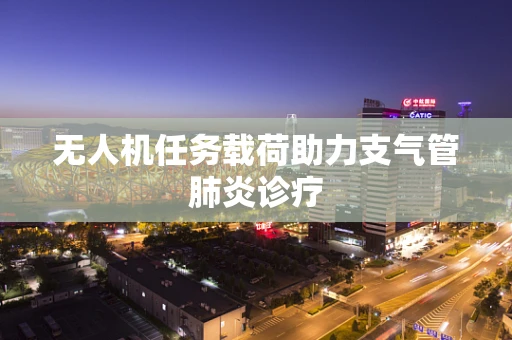 无人机任务载荷助力支气管肺炎诊疗