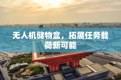 无人机储物盒，拓展任务载荷新可能