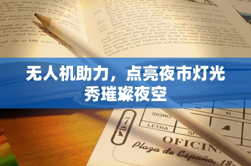 无人机助力，点亮夜市灯光秀璀璨夜空