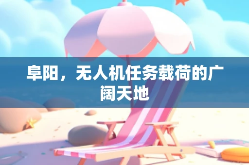 阜阳，无人机任务载荷的广阔天地