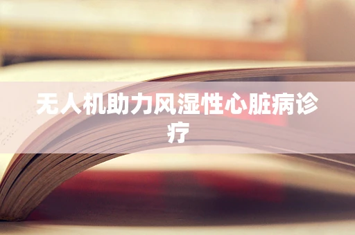 无人机助力风湿性心脏病诊疗