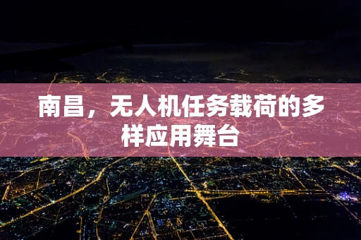 南昌，无人机任务载荷的多样应用舞台
