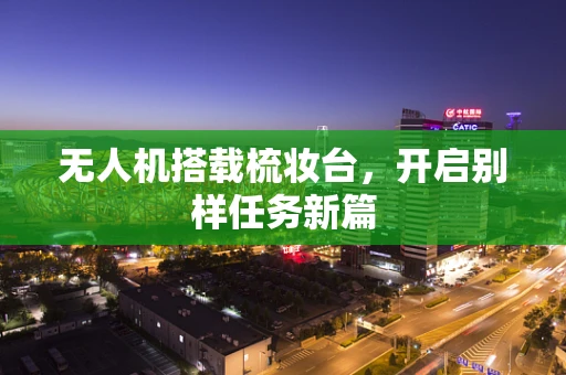 无人机搭载梳妆台，开启别样任务新篇