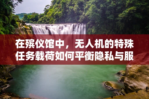在殡仪馆中，无人机的特殊任务载荷如何平衡隐私与服务？