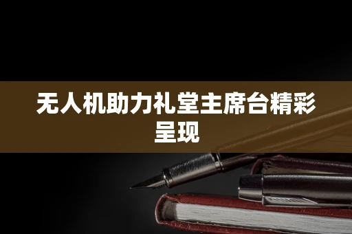 无人机助力礼堂主席台精彩呈现