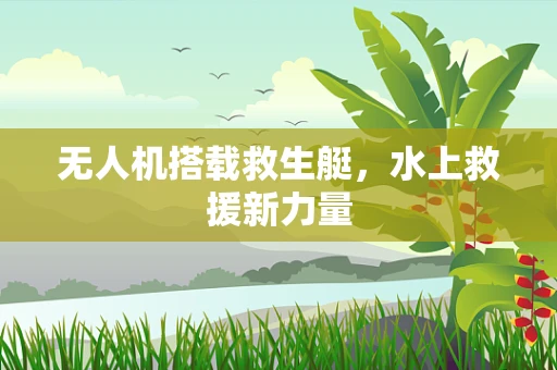 无人机搭载救生艇，水上救援新力量