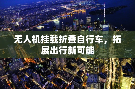 无人机挂载折叠自行车，拓展出行新可能