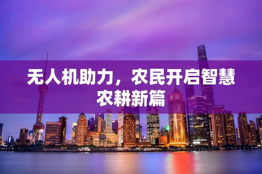 无人机助力，农民开启智慧农耕新篇