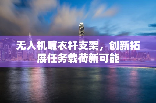 无人机晾衣杆支架，创新拓展任务载荷新可能