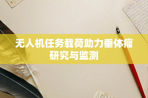 无人机任务载荷助力垂体瘤研究与监测