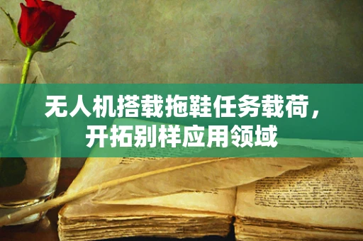无人机搭载拖鞋任务载荷，开拓别样应用领域