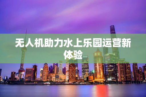 无人机助力水上乐园运营新体验