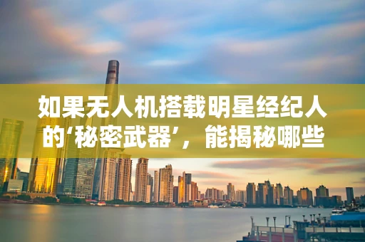 如果无人机搭载明星经纪人的‘秘密武器’，能揭秘哪些娱乐圈内幕？