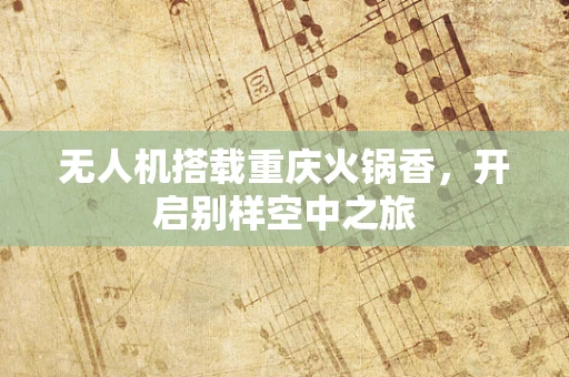 无人机搭载重庆火锅香，开启别样空中之旅