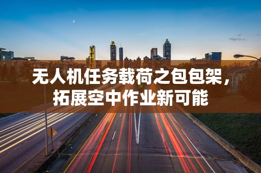 无人机任务载荷之包包架，拓展空中作业新可能
