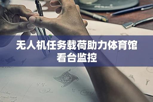 无人机任务载荷助力体育馆看台监控