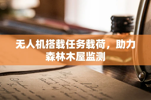 无人机搭载任务载荷，助力森林木屋监测
