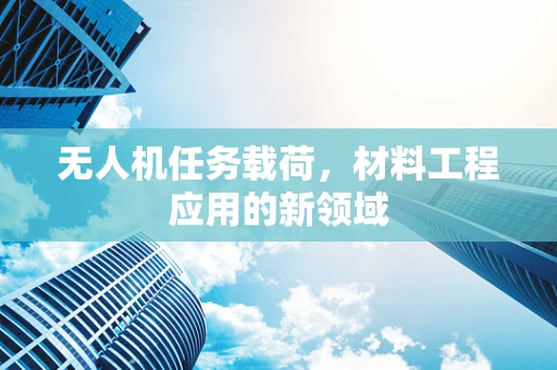 无人机任务载荷，材料工程应用的新领域