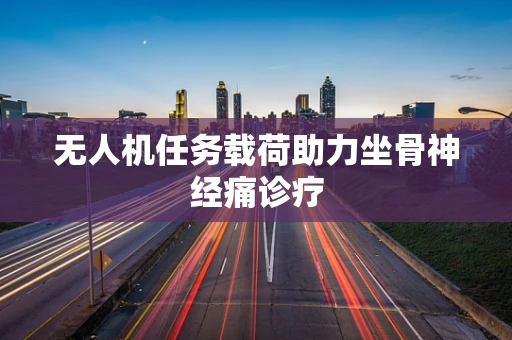 无人机任务载荷助力坐骨神经痛诊疗