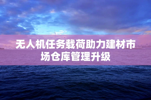 无人机任务载荷助力建材市场仓库管理升级