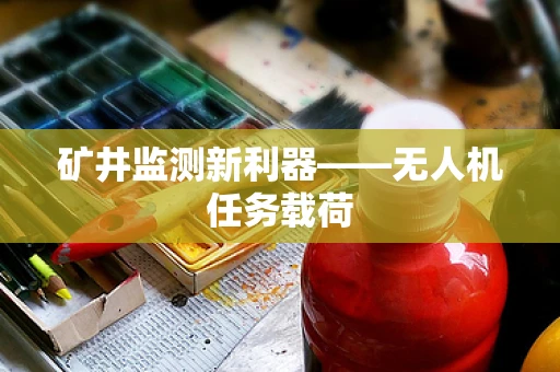 矿井监测新利器——无人机任务载荷