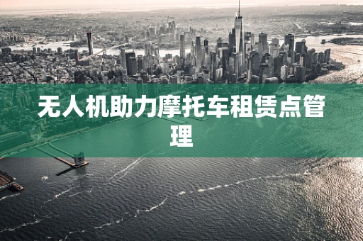 无人机助力摩托车租赁点管理