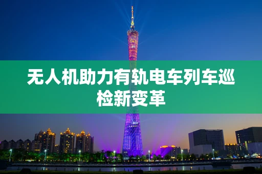 无人机助力有轨电车列车巡检新变革