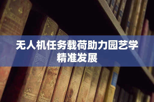 无人机任务载荷助力园艺学精准发展