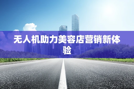 无人机助力美容店营销新体验