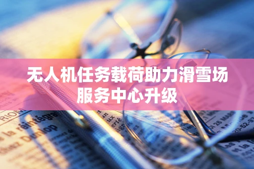 无人机任务载荷助力滑雪场服务中心升级