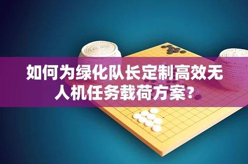 如何为绿化队长定制高效无人机任务载荷方案？
