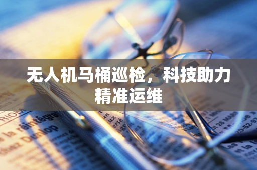无人机马桶巡检，科技助力精准运维