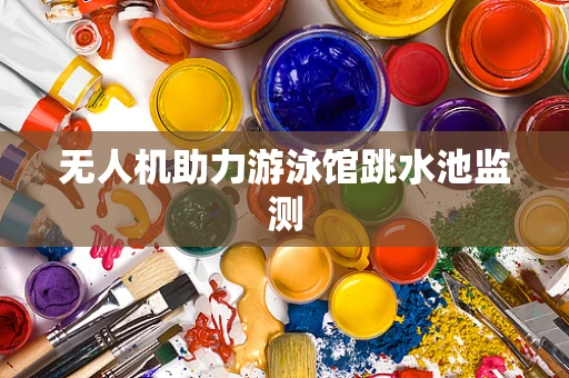 无人机助力游泳馆跳水池监测